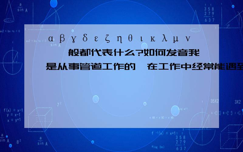 αβγδεζηθικλμν……一般都代表什么?如何发音我是从事管道工作的,在工作中经常能遇到αβγδεζηθικλμν……这样的字母在中学的时候学过可是时间长不用都忘了,现在和人们交流都不