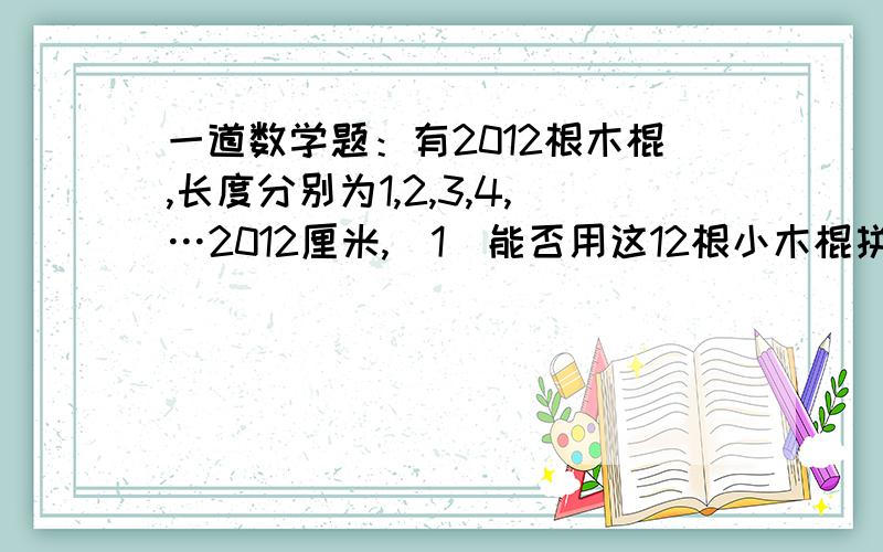 一道数学题：有2012根木棍,长度分别为1,2,3,4,…2012厘米,（1）能否用这12根小木棍拼成一个长方形,要求木棍都得用上且不能折断或弯曲.（2）能否用这12根小木棍拼成一个正方形,要求木棍都得