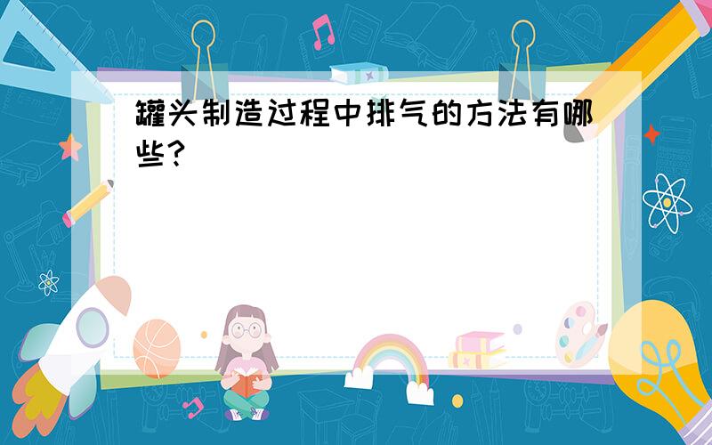 罐头制造过程中排气的方法有哪些?