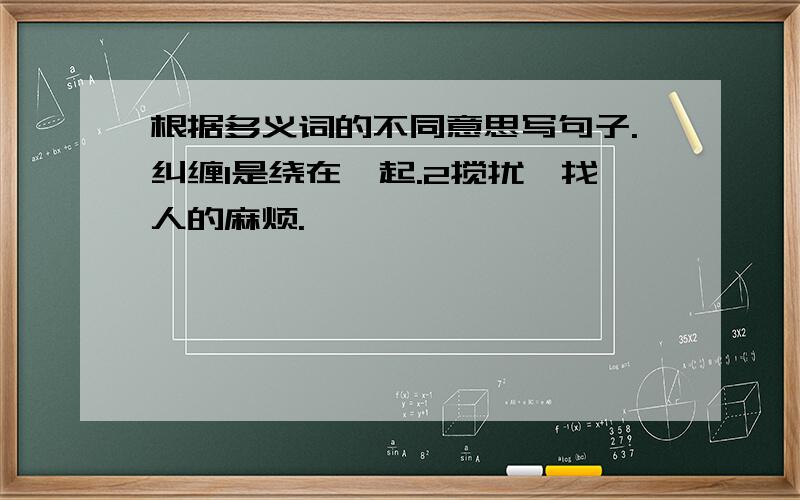 根据多义词的不同意思写句子.纠缠1是绕在一起.2搅扰,找人的麻烦.