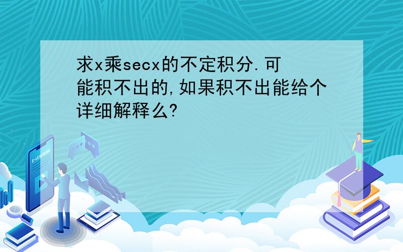 求x乘secx的不定积分.可能积不出的,如果积不出能给个详细解释么?