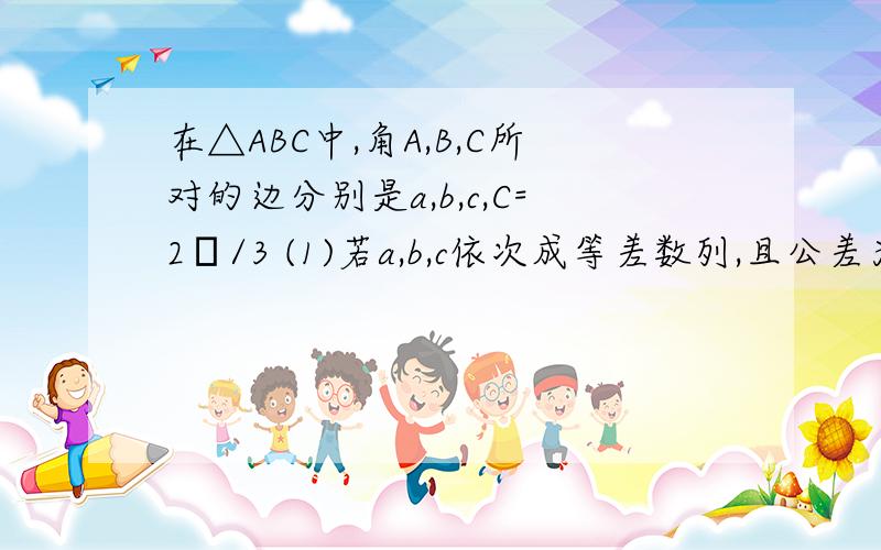 在△ABC中,角A,B,C所对的边分别是a,b,c,C=2π/3 (1)若a,b,c依次成等差数列,且公差为2,则c值为 (2)若c=√3,则△ABC周长最大值为 照片优先