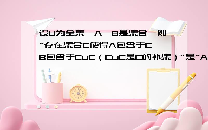 设U为全集,A,B是集合,则“存在集合C使得A包含于C,B包含于CuC（CuC是C的补集）”是“A∩B=∅”的（）A 充分而不必要 B 必有而不充分 C 充要 D 既不充分也不必要我认为选A,可答案选C.当A交B为