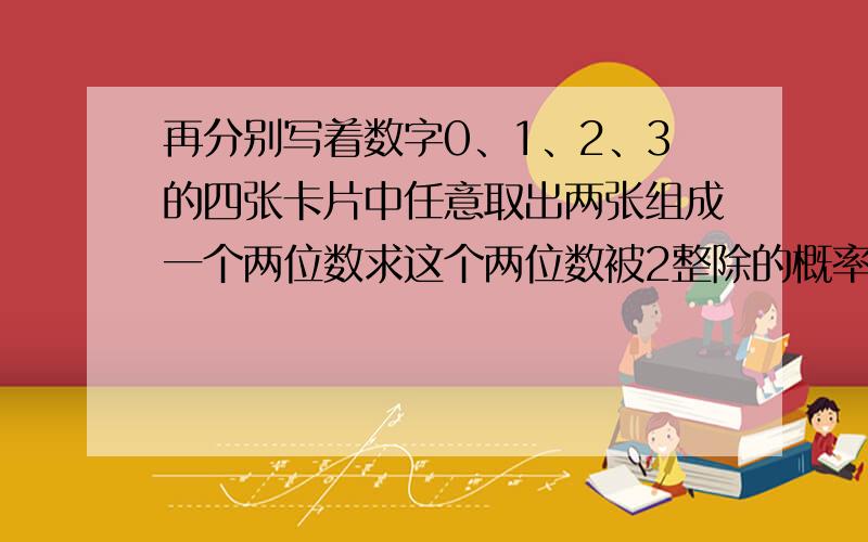 再分别写着数字0、1、2、3的四张卡片中任意取出两张组成一个两位数求这个两位数被2整除的概率