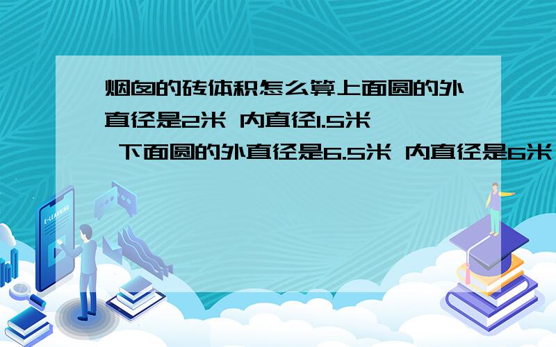 烟囱的砖体积怎么算上面圆的外直径是2米 内直径1.5米, 下面圆的外直径是6.5米 内直径是6米,高是40米 ,算下砖的体积是多少?