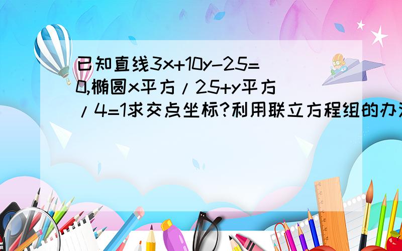 已知直线3x+10y-25=0,椭圆x平方/25+y平方/4=1求交点坐标?利用联立方程组的办法,我怎么解都很麻烦,数字很大,不知该怎么解答案是（3,8/5）