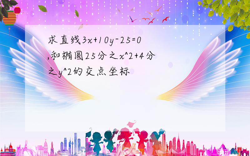 求直线3x+10y-25=0,和椭圆25分之x^2+4分之y^2的交点坐标