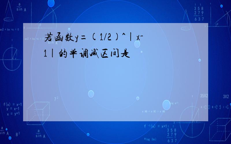 若函数y=(1/2)^|x-1|的单调减区间是