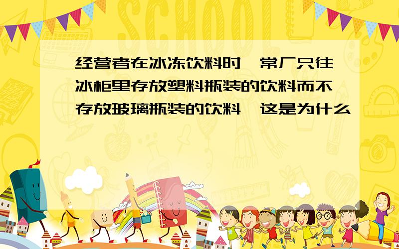 经营者在冰冻饮料时,常厂只往冰柜里存放塑料瓶装的饮料而不存放玻璃瓶装的饮料,这是为什么