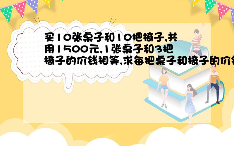 买10张桌子和10把椅子,共用1500元,1张桌子和3把椅子的价钱相等,求每把桌子和椅子的价钱?要方程式子.要方程式子.