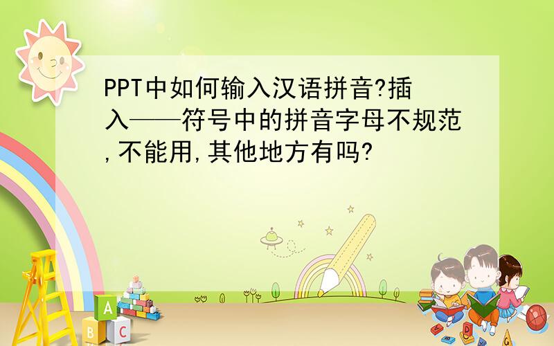 PPT中如何输入汉语拼音?插入——符号中的拼音字母不规范,不能用,其他地方有吗?