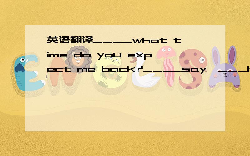 英语翻译____what time do you expect me back?____say,___half an hour.A.at B.before C.in D.for