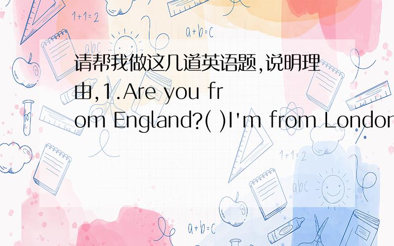 请帮我做这几道英语题,说明理由,1.Are you from England?( )I'm from LondonA.Yes,I do B.I am C.No I don't D.No I'm not2.Don't you tell him about that?( )I called him twice but nobody answerA.Yes I did B.No I did C,I didn't D No I didn't3.Ma