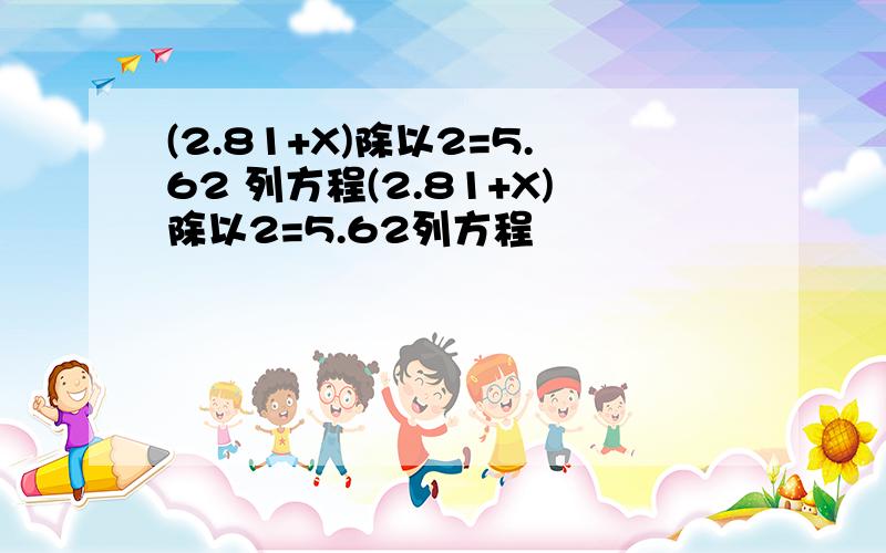 (2.81+X)除以2=5.62 列方程(2.81+X)除以2=5.62列方程