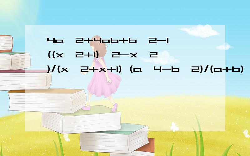 4a＾2+4ab+b＾2-1((x＾2+1)＾2-x＾2)/(x＾2+x+1) (a＾4-b＾2)/(a+b) (x＾4-2x＾2+1)/(x＾2+2x+1