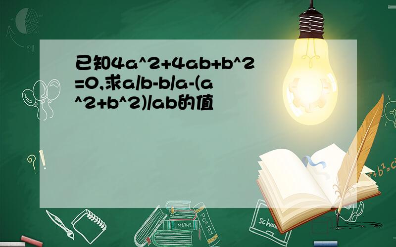 已知4a^2+4ab+b^2=0,求a/b-b/a-(a^2+b^2)/ab的值