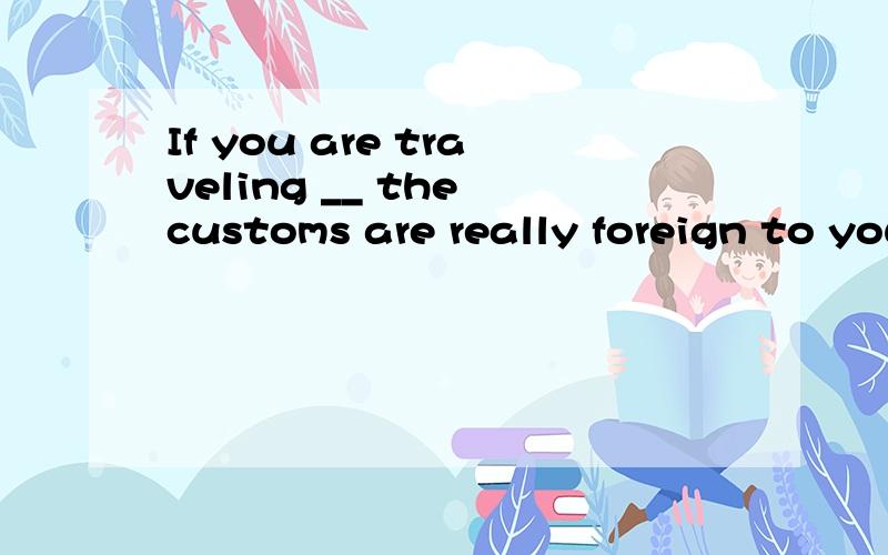 If you are traveling __ the customs are really foreign to your own,please do as the Romans do.A.in which B.what C.when D.where为什么答案是D?A为什么不可以?in which和where 不是一样的吗?