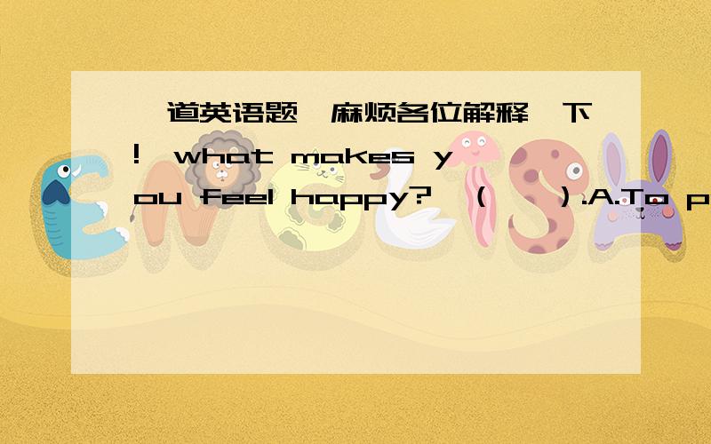 一道英语题,麻烦各位解释一下!—what makes you feel happy?—（   ）.A.To pass the exam.B.Passed the exam.C.Passing the exam.D.Pass the exam.