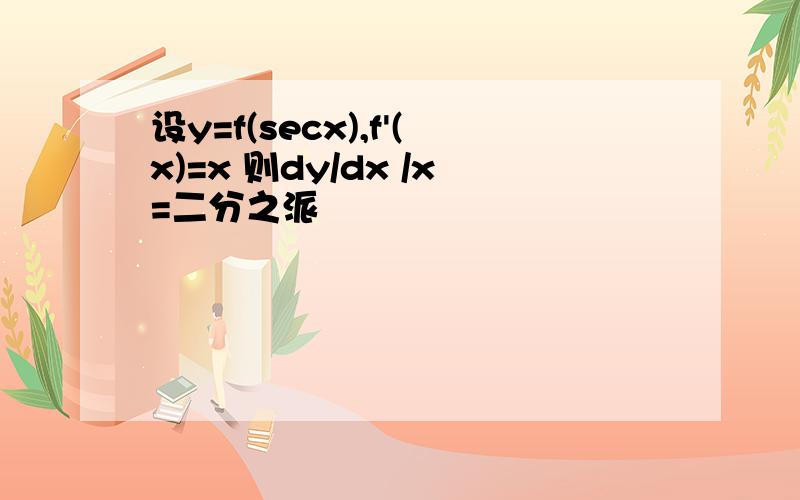 设y=f(secx),f'(x)=x 则dy/dx /x=二分之派