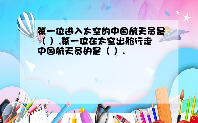 第一位进入太空的中国航天员是（ ）,第一位在太空出舱行走中国航天员的是（ ）.