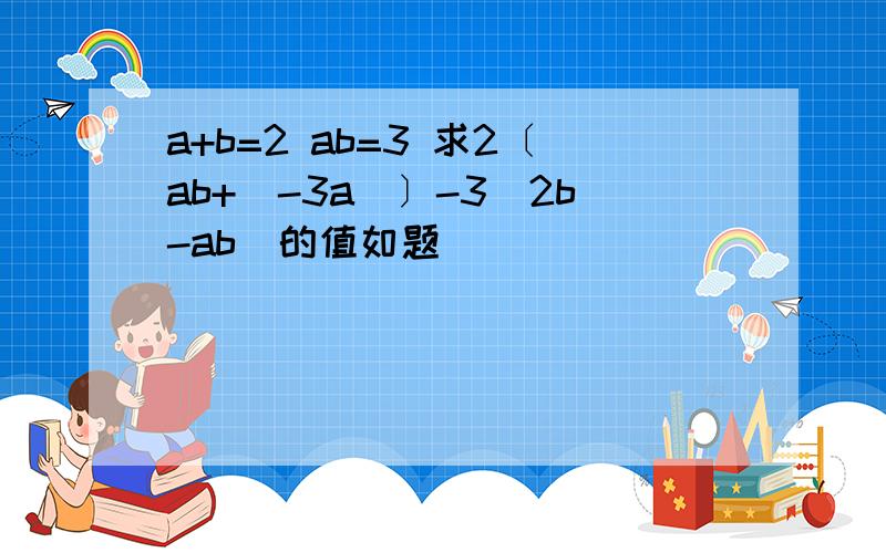 a+b=2 ab=3 求2〔ab+(-3a)〕-3(2b-ab)的值如题