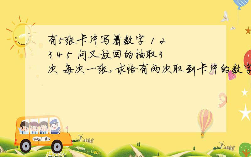 有5张卡片写着数字 1 2 3 4 5 问又放回的抽取3次 每次一张,求恰有两次取到卡片的数字为偶数的概率?为什么不是