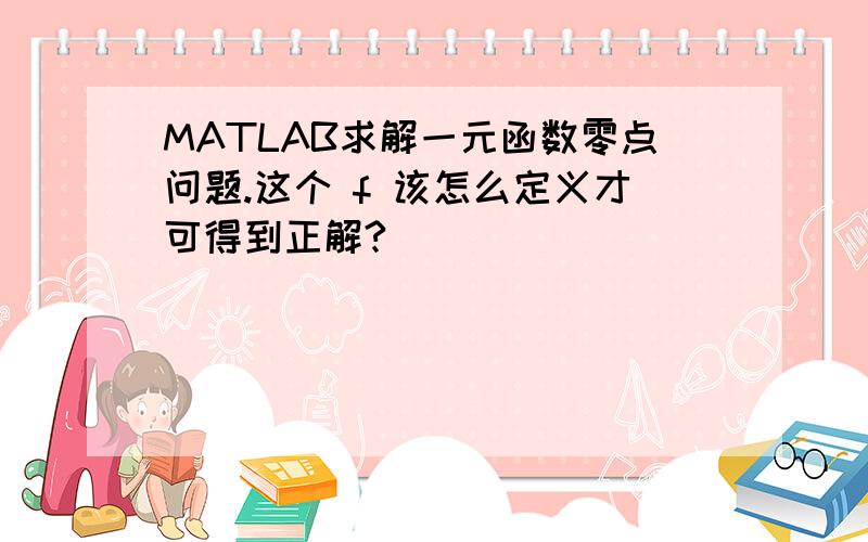 MATLAB求解一元函数零点问题.这个 f 该怎么定义才可得到正解?