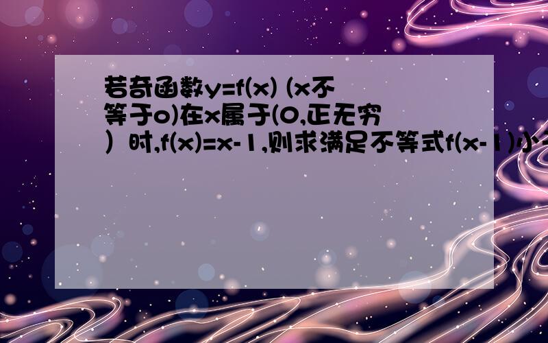 若奇函数y=f(x) (x不等于o)在x属于(0,正无穷）时,f(x)=x-1,则求满足不等式f(x-1)小于0的x的取值范围、、、、