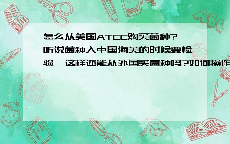 怎么从美国ATCC购买菌种?听说菌种入中国海关的时候要检验,这样还能从外国买菌种吗?如何操作?