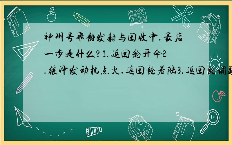 神州号飞船发射与回收中,最后一步是什么?1.返回舱开伞2.缓冲发动机点火,返回舱着陆3.返回舱调头着陆