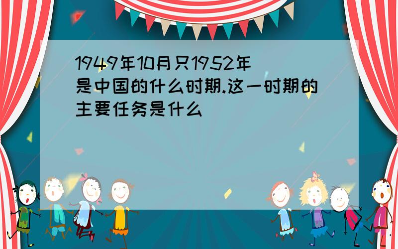 1949年10月只1952年是中国的什么时期.这一时期的主要任务是什么