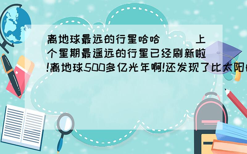 离地球最远的行星哈哈^_^上个星期最遥远的行星已经刷新啦!离地球500多亿光年啊!还发现了比太阳的温度还要热的行星呢!