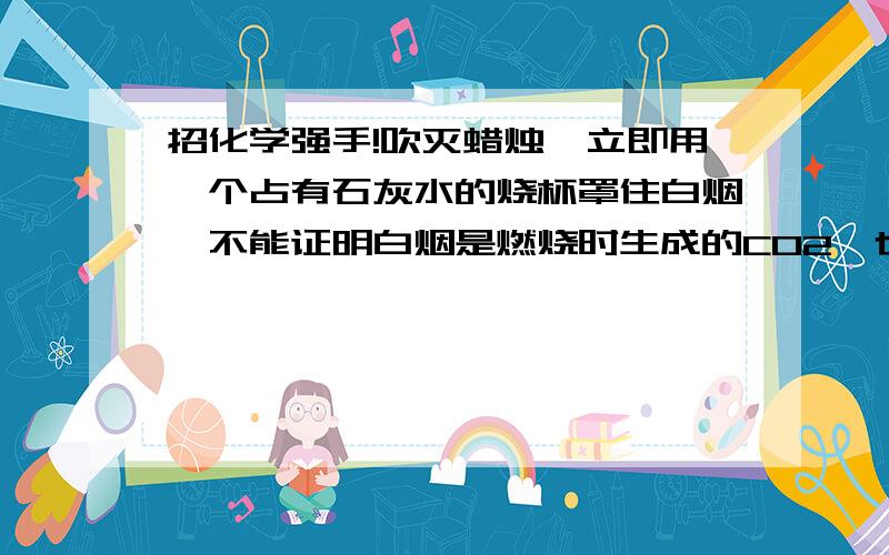 招化学强手!吹灭蜡烛,立即用一个占有石灰水的烧杯罩住白烟,不能证明白烟是燃烧时生成的CO2,也不能得到正确结论,为什么?