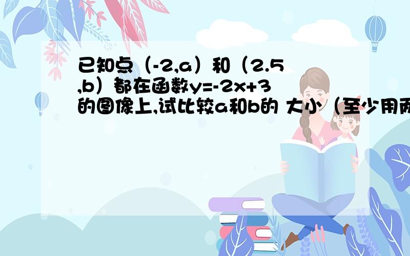 已知点（-2,a）和（2.5,b）都在函数y=-2x+3的图像上,试比较a和b的 大小（至少用两种方法）