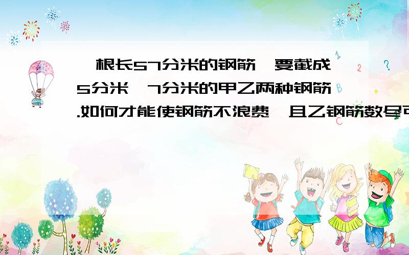 一根长57分米的钢筋,要截成5分米,7分米的甲乙两种钢筋.如何才能使钢筋不浪费,且乙钢筋数尽可能多?（算式也要~）