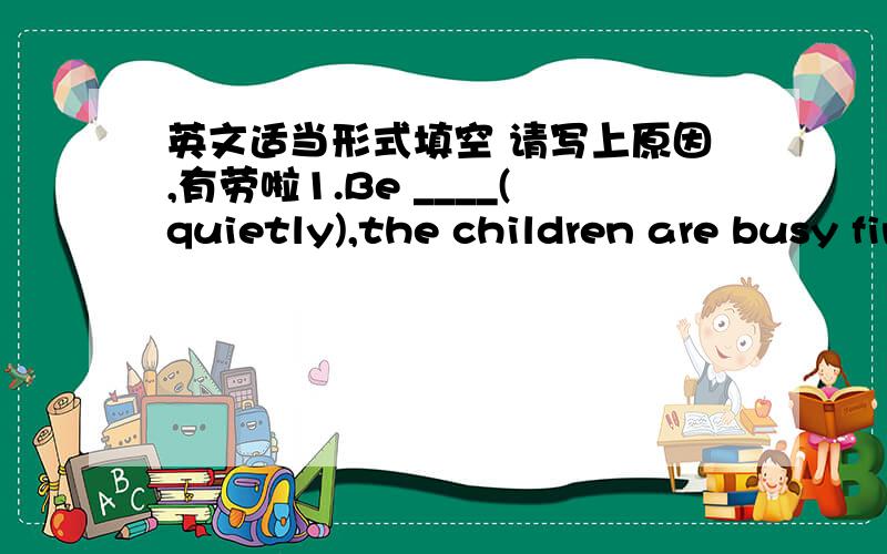 英文适当形式填空 请写上原因,有劳啦1.Be ____(quietly),the children are busy finishing theri homework.2.He walks ___(far)of the three.
