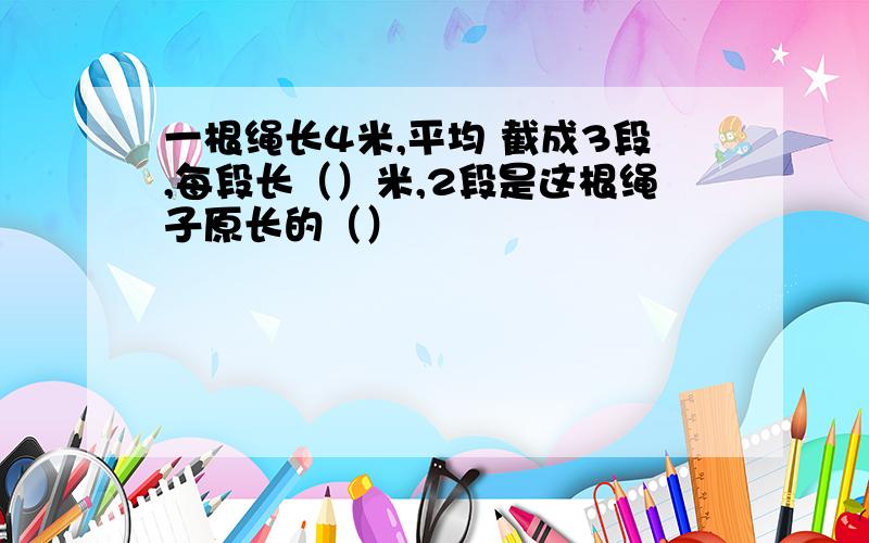 一根绳长4米,平均 截成3段,每段长（）米,2段是这根绳子原长的（）