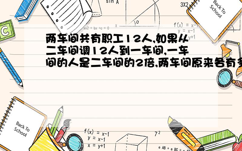 两车间共有职工12人,如果从二车间调12人到一车间,一车间的人是二车间的2倍,两车间原来各有多少人请列出过程,两车间共有职工12人,如果从第二车间调12人到第一车间,第一车间的人是第二车