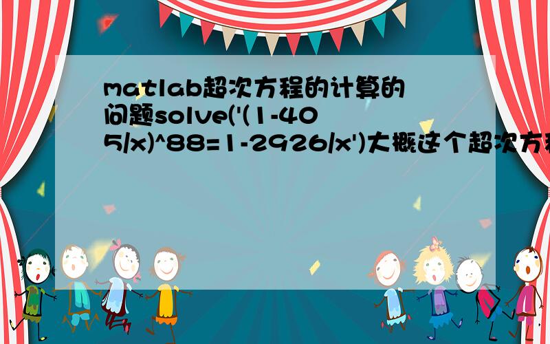 matlab超次方程的计算的问题solve('(1-405/x)^88=1-2926/x')大概这个超次方程的式子都能看明白吧,不知是写错了还是电脑垃圾,matlab一运行就显示busy,几个小时都这样,