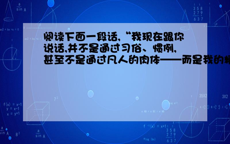 阅读下面一段话,“我现在跟你说话,并不是通过习俗、惯例,甚至不是通过凡人的肉体——而是我的精神在同你的精神说话；就像两个都经过了坟墓,我们站在上帝脚跟前,是平等的——因为我