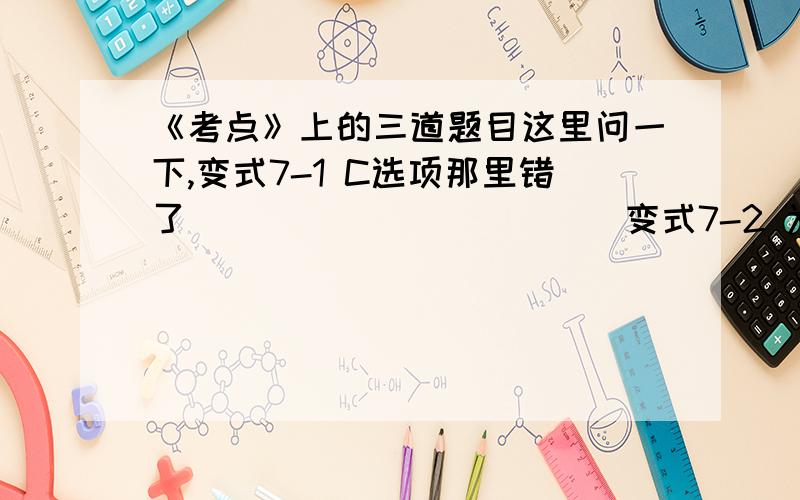 《考点》上的三道题目这里问一下,变式7-1 C选项那里错了                       变式7-2 为什么加热不均匀会造成倒吸?14题 第三问 怎么写结构简式啊~