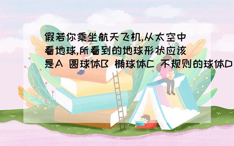 假若你乘坐航天飞机,从太空中看地球,所看到的地球形状应该是A 圆球体B 椭球体C 不规则的球体D 两极稍扁、赤道略鼓的球体我觉得是选D的,可是参考答案为什么是A啊?