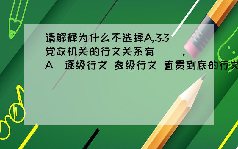 请解释为什么不选择A,33．党政机关的行文关系有( ).A．逐级行文 多级行文 直贯到底的行文B．上行文 下行文 平行文c．逐级行文 多级行文 超级行文D．超级行文 下行文平行文