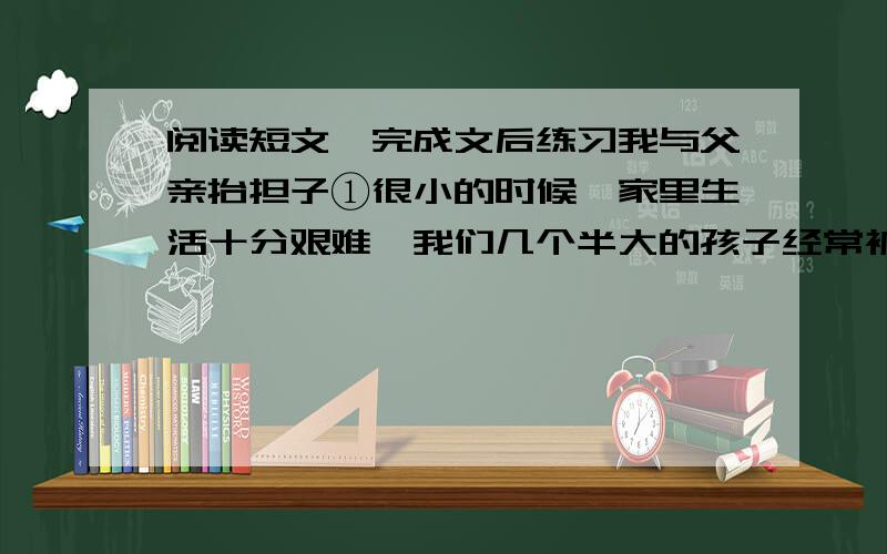 阅读短文,完成文后练习我与父亲抬担子①很小的时候,家里生活十分艰难,我们几个半大的孩子经常被当作“全劳力”使用.印象最深的是我与父亲抬担子.我个儿矮,走在前,父亲个儿高,在后.担