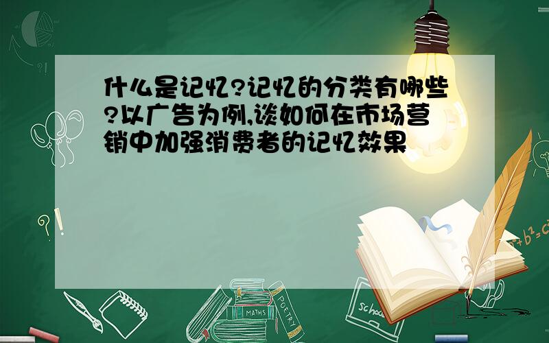 什么是记忆?记忆的分类有哪些?以广告为例,谈如何在市场营销中加强消费者的记忆效果