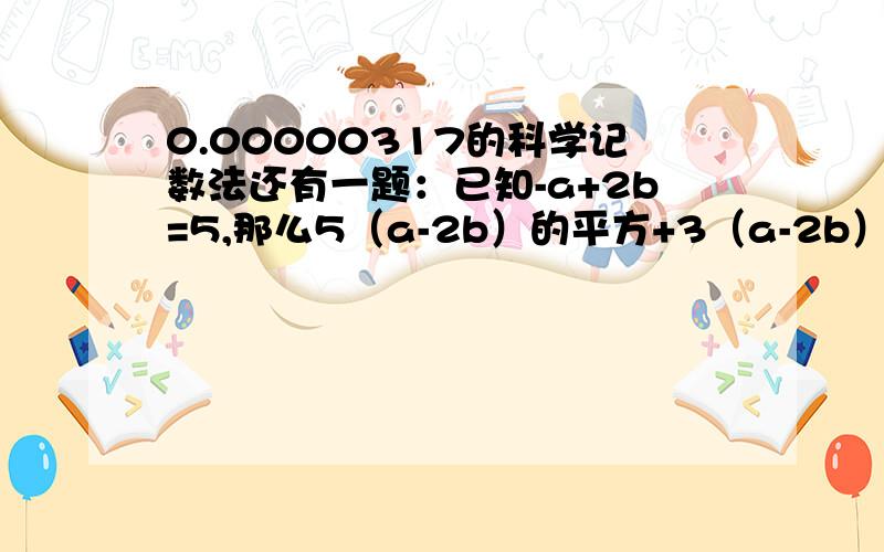 0.00000317的科学记数法还有一题：已知-a+2b=5,那么5（a-2b）的平方+3（a-2b）+60的值为多少?