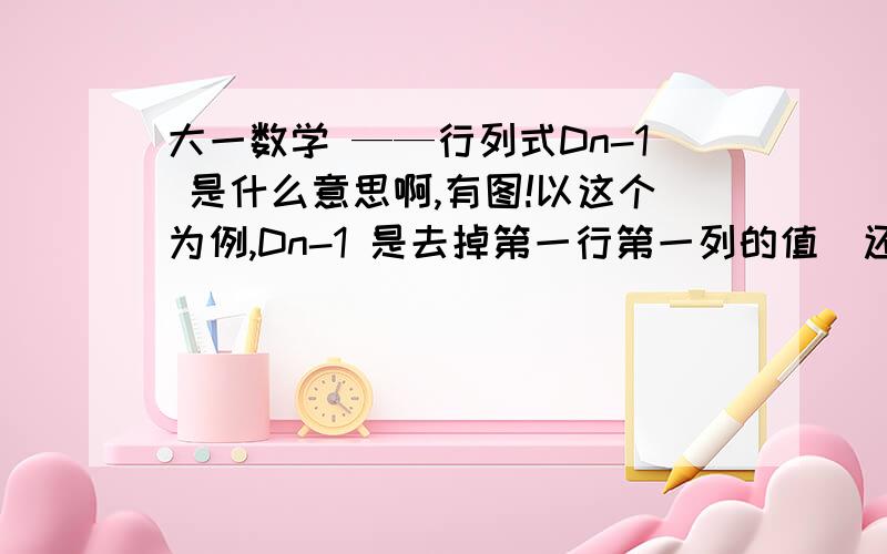 大一数学 ——行列式Dn-1 是什么意思啊,有图!以这个为例,Dn-1 是去掉第一行第一列的值  还是去掉最后一行最后一列的值,或者 ,都可以表示 ?就是说这种题目可以用Dn-1代表任意一个n-1阶行列式