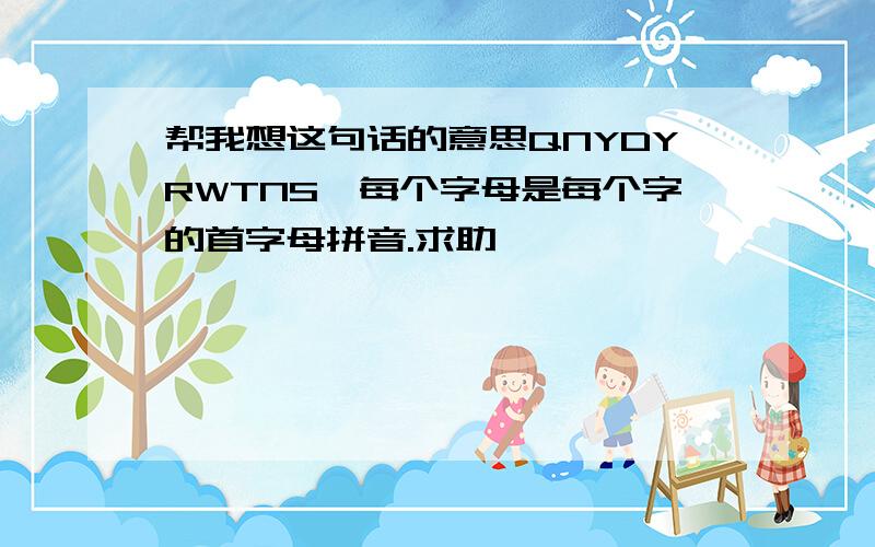 帮我想这句话的意思QNYDYRWTNS、每个字母是每个字的首字母拼音.求助