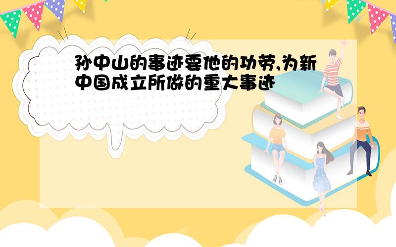 孙中山的事迹要他的功劳,为新中国成立所做的重大事迹