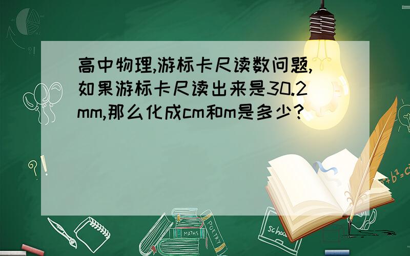 高中物理,游标卡尺读数问题,如果游标卡尺读出来是30.2mm,那么化成cm和m是多少?